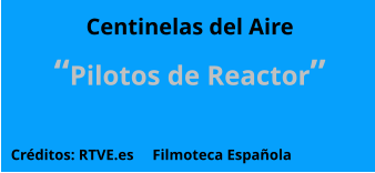 Centinelas del Aire “Pilotos de Reactor” Créditos: RTVE.es     Filmoteca Española